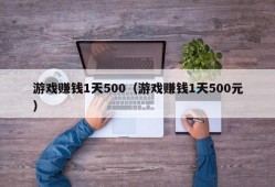 游戏赚钱1天500（游戏赚钱1天500元）