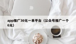 app推广30元一单平台（公众号推广一个6元）