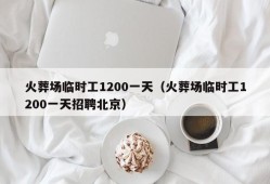 火葬场临时工1200一天（火葬场临时工1200一天招聘北京）