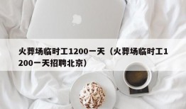 火葬场临时工1200一天（火葬场临时工1200一天招聘北京）