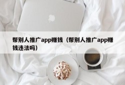 帮别人推广app赚钱（帮别人推广app赚钱违法吗）