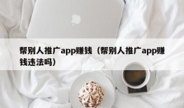 帮别人推广app赚钱（帮别人推广app赚钱违法吗）