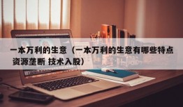 一本万利的生意（一本万利的生意有哪些特点 资源垄断 技术入股）