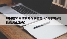 如何在58同城发布招聘信息（58同城招聘信息怎么发布）