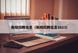 衡阳招聘信息（衡阳招聘信息2023）