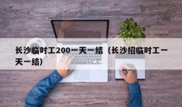 长沙临时工200一天一结（长沙招临时工一天一结）