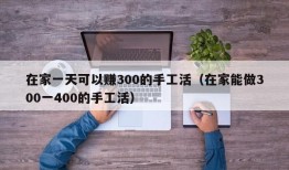 在家一天可以赚300的手工活（在家能做300一400的手工活）