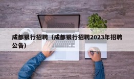 成都银行招聘（成都银行招聘2023年招聘公告）