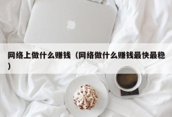 网络上做什么赚钱（网络做什么赚钱最快最稳）