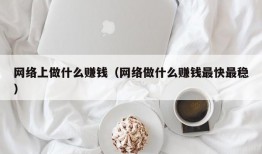 网络上做什么赚钱（网络做什么赚钱最快最稳）