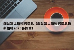 烟台富士康招聘信息（烟台富士康招聘信息最新招聘2023暑假生）