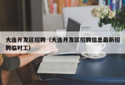 大连开发区招聘（大连开发区招聘信息最新招聘临时工）