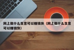 网上做什么生意可以赚钱快（网上做什么生意可以赚钱快）