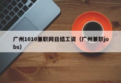 广州1010兼职网日结工资（广州兼职jobs）