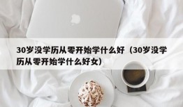 30岁没学历从零开始学什么好（30岁没学历从零开始学什么好女）