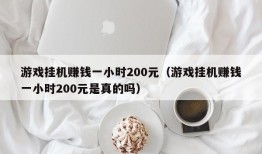 游戏挂机赚钱一小时200元（游戏挂机赚钱一小时200元是真的吗）