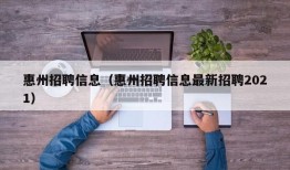 惠州招聘信息（惠州招聘信息最新招聘2021）