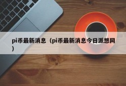 pi币最新消息（pi币最新消息今日派想网）