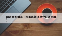 pi币最新消息（pi币最新消息今日派想网）