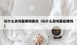 玩什么游戏最赚钱最快（玩什么游戏最能赚钱）