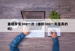 兼职学生300一次（兼职300一天是真的吗）