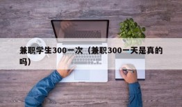 兼职学生300一次（兼职300一天是真的吗）