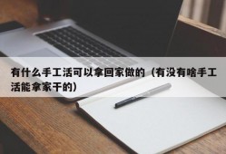 有什么手工活可以拿回家做的（有没有啥手工活能拿家干的）