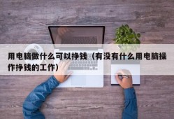 用电脑做什么可以挣钱（有没有什么用电脑操作挣钱的工作）