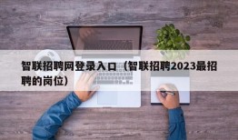 智联招聘网登录入口（智联招聘2023最招聘的岗位）