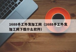 1688手工外发加工网（1688手工外发加工网下载什么软件）