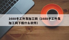 1688手工外发加工网（1688手工外发加工网下载什么软件）