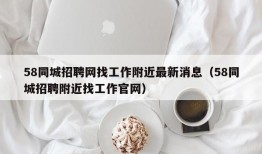 58同城招聘网找工作附近最新消息（58同城招聘附近找工作官网）