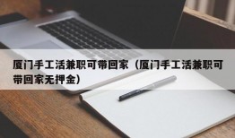 厦门手工活兼职可带回家（厦门手工活兼职可带回家无押金）