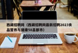 西藏招聘网（西藏招聘网最新招聘2023食品营养与健康58昌都市）