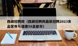 西藏招聘网（西藏招聘网最新招聘2023食品营养与健康58昌都市）