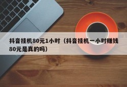 抖音挂机80元1小时（抖音挂机一小时赚钱80元是真的吗）