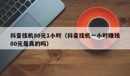 抖音挂机80元1小时（抖音挂机一小时赚钱80元是真的吗）