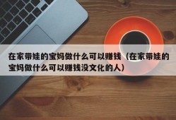 在家带娃的宝妈做什么可以赚钱（在家带娃的宝妈做什么可以赚钱没文化的人）