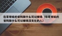 在家带娃的宝妈做什么可以赚钱（在家带娃的宝妈做什么可以赚钱没文化的人）