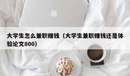 大学生怎么兼职赚钱（大学生兼职赚钱还是体验论文800）