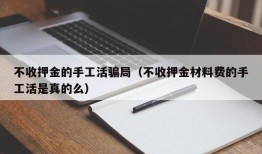 不收押金的手工活骗局（不收押金材料费的手工活是真的么）