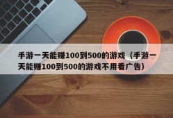 手游一天能赚100到500的游戏（手游一天能赚100到500的游戏不用看广告）