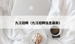 九江招聘（九江招聘信息最新）