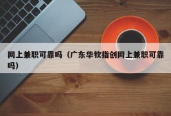 网上兼职可靠吗（广东华钦指创网上兼职可靠吗）