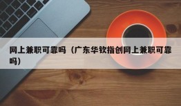 网上兼职可靠吗（广东华钦指创网上兼职可靠吗）