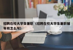 招聘在校大学生兼职（招聘在校大学生兼职辅导班怎么写）