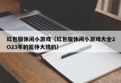 红包版休闲小游戏（红包版休闲小游戏大全2O23年的能挣大钱的）