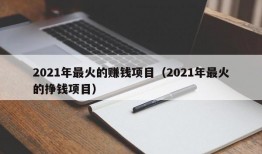 2021年最火的赚钱项目（2021年最火的挣钱项目）