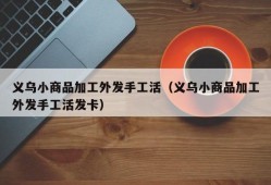 义乌小商品加工外发手工活（义乌小商品加工外发手工活发卡）