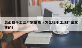 怎么找手工活厂家拿货（怎么找手工活厂家拿货的）